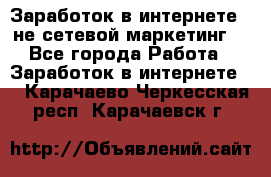 Заработок в интернете , не сетевой маркетинг  - Все города Работа » Заработок в интернете   . Карачаево-Черкесская респ.,Карачаевск г.